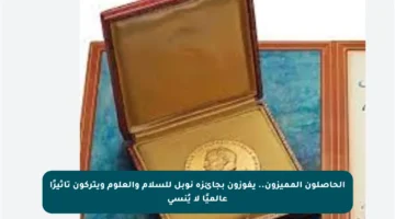 الحاصلون المميزون.. يفوزون بجائزة نوبل للسلام والعلوم ويتركون تأثيرًا عالميًا لا يُنسى